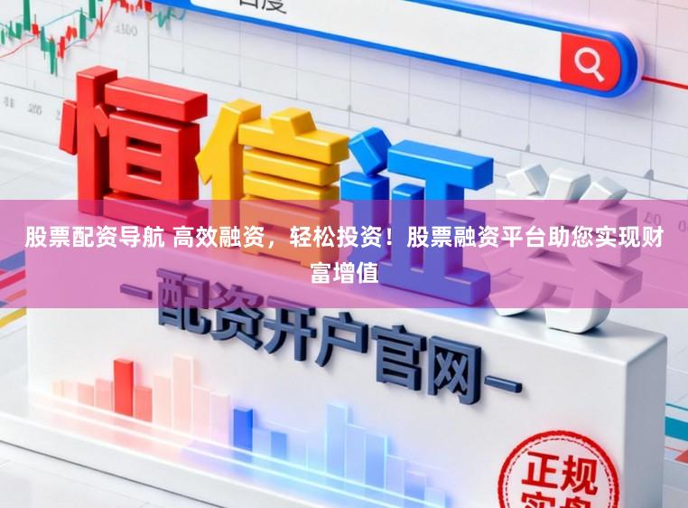 股票配资导航 高效融资，轻松投资！股票融资平台助您实现财富增值