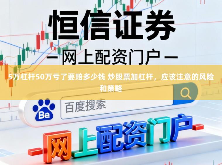 5万杠杆50万亏了要赔多少钱 炒股票加杠杆，应该注意的风险和策略