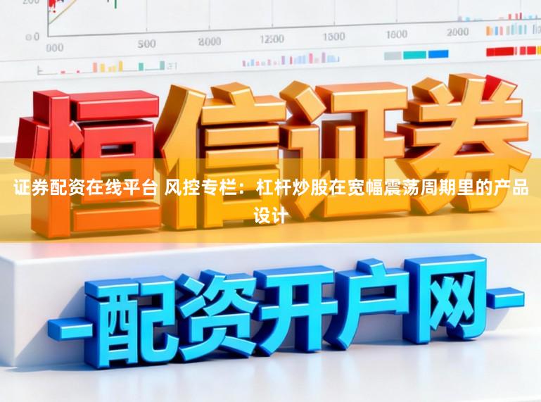 证券配资在线平台 风控专栏:杠杆炒股在宽幅震荡周期里的产品设计