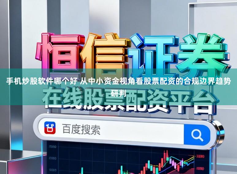 手机炒股软件哪个好 从中小资金视角看股票配资的合规边界趋势研判